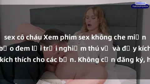 sex cô cháu Xem phim sex không che miễn phí tại đây, đảm bảo đem lại trải nghiệm thú vị và đầy kích thích cho các bạn. Không cần đăng ký, hoàn toàn miễn phí.