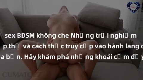 sex BDSM không che Những trải nghiệm mới lạ với sex tập thể và cách thức truy cập vào hành lang đam mê của bạn. Hãy khám phá những khoái cảm đầy kích thích với tập thể hấp dẫn!