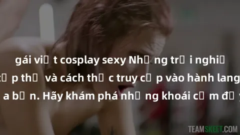 gái việt cosplay sexy Những trải nghiệm mới lạ với sex tập thể và cách thức truy cập vào hành lang đam mê của bạn. Hãy khám phá những khoái cảm đầy kích thích với tập thể hấp dẫn!