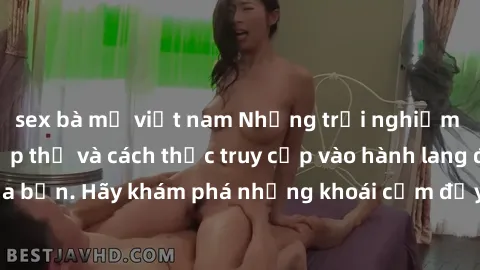 sex bà mẹ việt nam Những trải nghiệm mới lạ với sex tập thể và cách thức truy cập vào hành lang đam mê của bạn. Hãy khám phá những khoái cảm đầy kích thích với tập thể hấp dẫn!