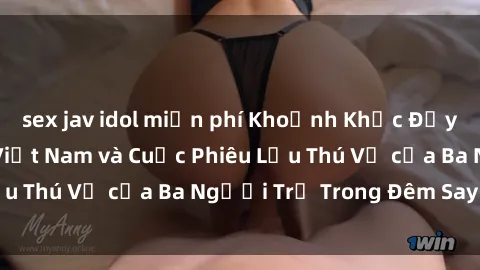 sex jav idol miễn phí Khoảnh Khắc Đầy Kịch Tính: Sex  Việt Nam và Cuộc Phiêu Lưu Thú Vị của Ba Người Trẻ Trong Đêm Say Đắm