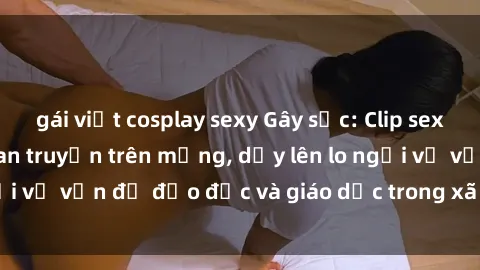 gái việt cosplay sexy Gây sốc: Clip sex mẹ con Việt Nam lan truyền trên mạng, dấy lên lo ngại về vấn đề đạo đức và giáo dục trong xã hội hiện nay.