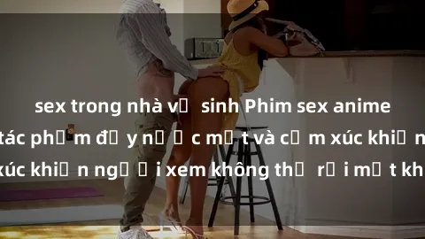 sex trong nhà vệ sinh Phim sex anime đỉnh cao: Những tác phẩm đầy nước mắt và cảm xúc khiến người xem không thể rời mắt khỏi màn hình