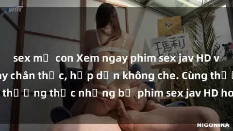 sex mẹ con Xem ngay phim sex jav HD với những cảnh quay chân thực, hấp dẫn không che. Cùng thưởng thức những bộ phim sex jav HD hot nhất hiện nay!