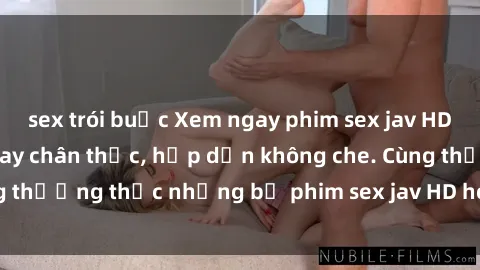 sex trói buộc Xem ngay phim sex jav HD với những cảnh quay chân thực, hấp dẫn không che. Cùng thưởng thức những bộ phim sex jav HD hot nhất hiện nay!