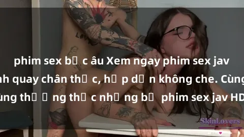 phim sex bắc âu Xem ngay phim sex jav HD với những cảnh quay chân thực, hấp dẫn không che. Cùng thưởng thức những bộ phim sex jav HD hot nhất hiện nay!